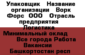 Упаковщик › Название организации ­ Ворк Форс, ООО › Отрасль предприятия ­ Логистика › Минимальный оклад ­ 30 000 - Все города Работа » Вакансии   . Башкортостан респ.,Баймакский р-н